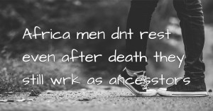 Africa men dnt rest even after death they still wrk as ancesstors