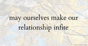 may ourselves make our relationship infite
