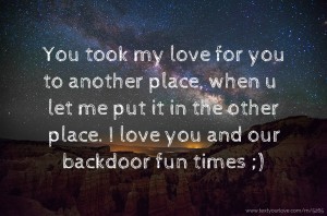You took my love for you to another place, when u let me put it in the other place. I love you and our backdoor fun times ;)