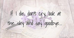 If I die, don't cry, look at the sky and say goodbye....