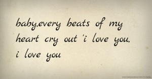 baby,every beats of my heart cry out 'i love you, i love you