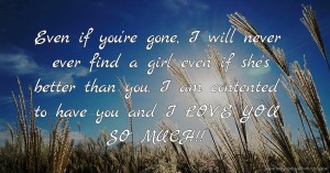 Even if you're gone, I will never ever find a girl even if she's better than you. I am contented to have you and I LOVE YOU SO MUCH!!