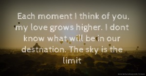 Each moment I think of you, my love grows higher. I dont know what will be in our destnation. The sky is the limit.