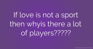 If love is not a sport then whyis there a lot of players?????