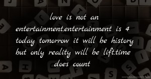 love is not an entertainment.entertainment is 4 today tomorrow it will be history but only reality will be lift.time does count