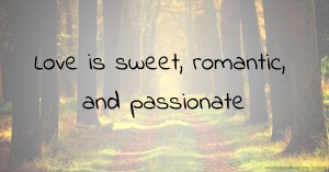 Love is sweet, romantic, and passionate.