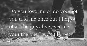 Do you love me or do you not you told me once but I forgot of all the guys I've ever met your the one I won't forget