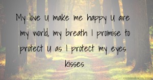 My love U make me happy U are my world, my breath I promise to protect U as I protect my eyes kisses