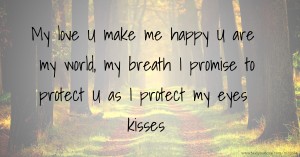 My love U make me happy U are my world, my breath I promise to protect U as I protect my eyes kisses