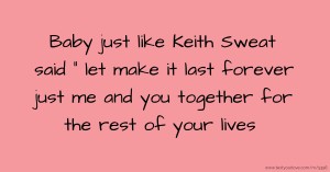 Baby just like Keith Sweat said  let make it last forever just me and you together for the rest of your lives