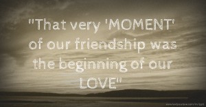 ''That very 'MOMENT' of our friendship was the beginning of our LOVE''