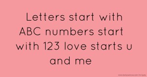Letters  start  with  ABC  numbers   start  with  123  love starts  u  and  me.