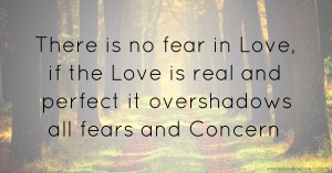 There is no fear in Love,  if the Love is real and perfect it overshadows all fears and Concern.