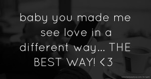 baby you made me see love in a different way... THE BEST WAY! <3