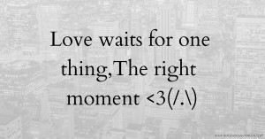 Love waits for one thing,The right moment <3(/.\)
