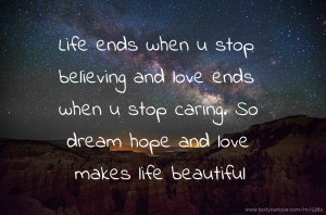 Life ends when u stop believing and love ends when u stop caring. So dream hope and love makes life beautiful.