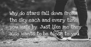 Why do stars fall down from the sky each and every time you walk by. Just like me they also wants to be close to you.