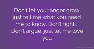 Don't let your anger grow, just tell me what you need me to know. Don't fight.. Don't argue, just let me love you.