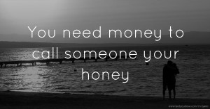 You need money to call someone your honey