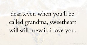 dear..even when you'll be called grandma, sweetheart will still prevail..i love you..