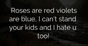 Roses are red violets are blue, I can't stand your kids and I hate u too!