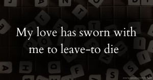 My love has sworn with me to leave-to die.