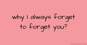 why I always forget to forget you?