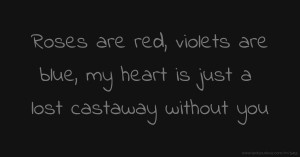 Roses are red, violets are blue, my heart is just a lost castaway without you.
