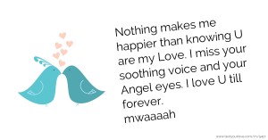 Nothing makes me happier than knowing U are my Love. I miss your soothing voice and your Angel eyes. I love U till forever. mwaaaah