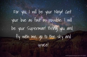 For you, I will be your Ninja! Get your love as fast as possible. I will be your Superman! Bring you and fly with me, go to the sky and space!