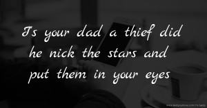 I's your dad a thief did he nick the stars and put them in your eyes