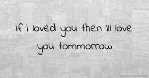 If i loved you then Ill love you tommorrow