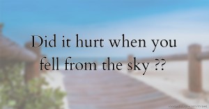 Did it hurt when you fell from the sky ??