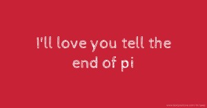 I'll love you tell the end of pi.