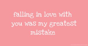 falling in love with you was my greatest mistake.