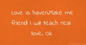 Love is haven.Make me friend I will teach real love. Ok.