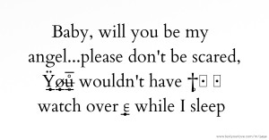 Baby, will you be my angel...please don't be scared, Ÿ̲̣̣̣̥ø̲̣̣̥u̶̲̥̅̊ wouldn't have  †̥  watch over ♍ε̲̣̣̣̥ while I sleep