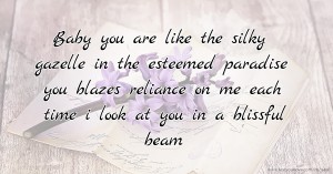 Baby you are like the silky gazelle in the esteemed paradise you blazes reliance on me each time i look at you in a blissful beam.