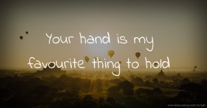 Your hand is my favourite thing to hold