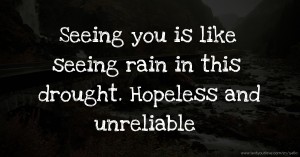 Seeing you is like seeing rain in this drought. Hopeless and unreliable