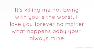 It's killing me not being with you is the worst. I love you forever no matter what happens baby your always mine