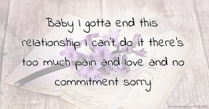 Baby I gotta end this relationship I can't do it there's too much pain and love and no commitment sorry.