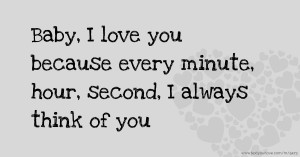 Baby, I love you because every minute, hour, second, I always think of you.