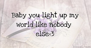 Baby you light up my world like nobody else<3