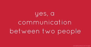 yes, a communication between two people