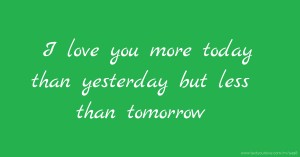 I love you more today than yesterday but less than tomorrow