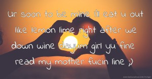 Ur soon to be mine I'll eat u out like lemon lime right after we down wine dayum girl yu fine read   my mother fucin line ;)