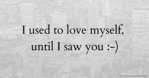 I used to love myself, until I saw you :-)