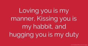 Loving you is my manner, Kissing you is my habbit, and hugging you is my duty.