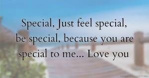 Special, Just feel special, be special, because you are special to me... Love you.